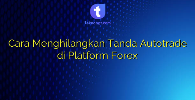 Cara Menghilangkan Tanda Autotrade di Platform Forex