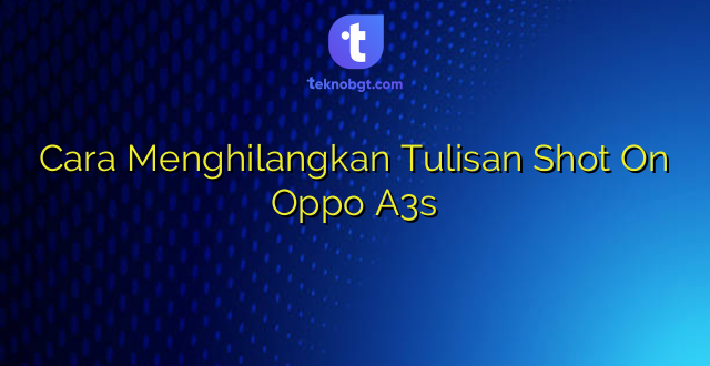 Cara Menghilangkan Tulisan Shot On Oppo A3s