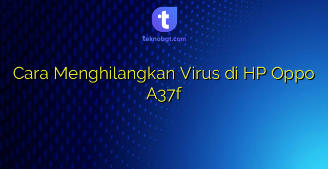 Cara Menghilangkan Virus di HP Oppo A37f