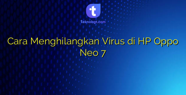 Cara Menghilangkan Virus di HP Oppo Neo 7