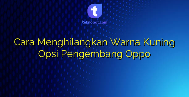 Cara Menghilangkan Warna Kuning Opsi Pengembang Oppo