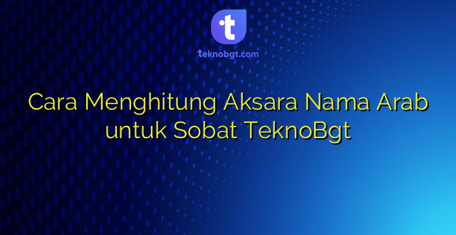 Cara Menghitung Aksara Nama Arab untuk Sobat TeknoBgt