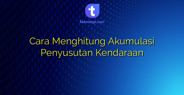 Cara Menghitung Akumulasi Penyusutan Kendaraan
