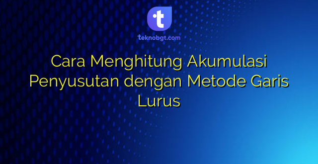 Cara Menghitung Akumulasi Penyusutan dengan Metode Garis Lurus
