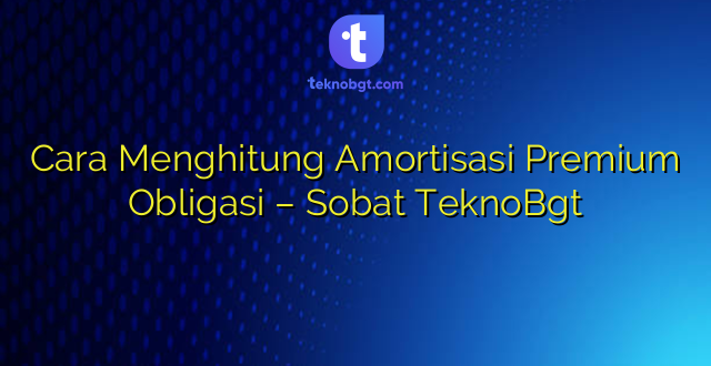 Cara Menghitung Amortisasi Premium Obligasi – Sobat TeknoBgt