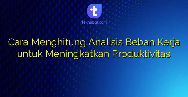 Cara Menghitung Analisis Beban Kerja untuk Meningkatkan Produktivitas