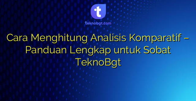 Cara Menghitung Analisis Komparatif – Panduan Lengkap untuk Sobat TeknoBgt