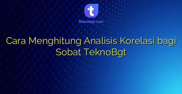 Cara Menghitung Analisis Korelasi bagi Sobat TeknoBgt