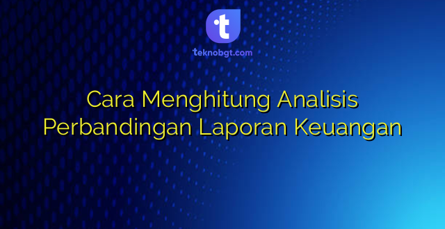 Cara Menghitung Analisis Perbandingan Laporan Keuangan