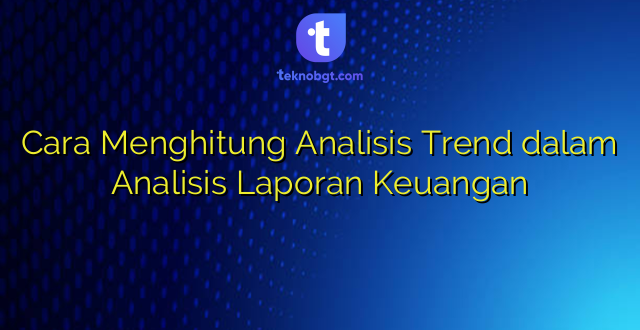 Cara Menghitung Analisis Trend dalam Analisis Laporan Keuangan