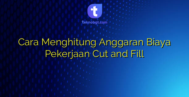 Cara Menghitung Anggaran Biaya Pekerjaan Cut and Fill