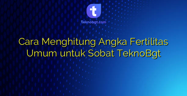 Cara Menghitung Angka Fertilitas Umum untuk Sobat TeknoBgt