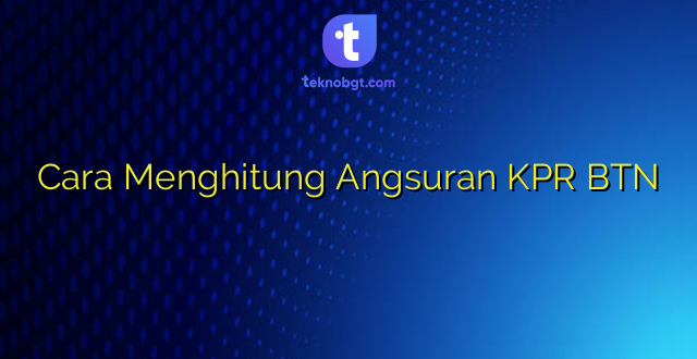 Cara Menghitung Angsuran KPR BTN