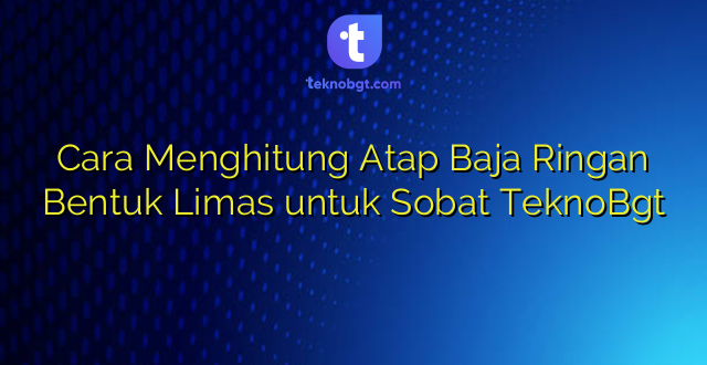 Cara Menghitung Atap Baja Ringan Bentuk Limas untuk Sobat TeknoBgt