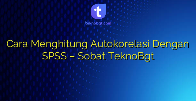 Cara Menghitung Autokorelasi Dengan SPSS – Sobat TeknoBgt