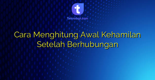 Cara Menghitung Awal Kehamilan Setelah Berhubungan