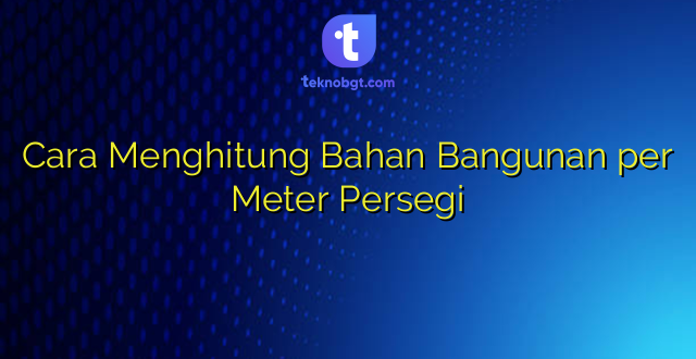 Cara Menghitung Bahan Bangunan per Meter Persegi