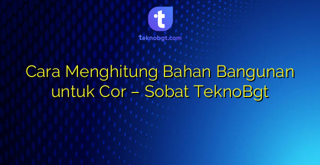 Cara Menghitung Bahan Bangunan untuk Cor – Sobat TeknoBgt