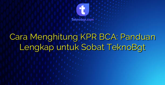 Cara Menghitung KPR BCA: Panduan Lengkap untuk Sobat TeknoBgt