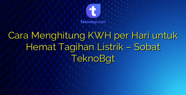 Cara Menghitung KWH per Hari untuk Hemat Tagihan Listrik – Sobat TeknoBgt