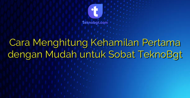 Cara Menghitung Kehamilan Pertama dengan Mudah untuk Sobat TeknoBgt