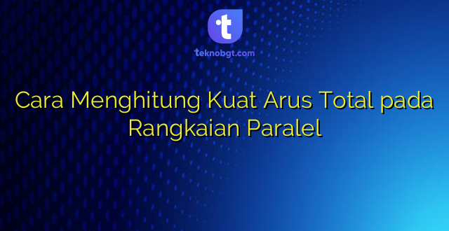 Cara Menghitung Kuat Arus Total pada Rangkaian Paralel
