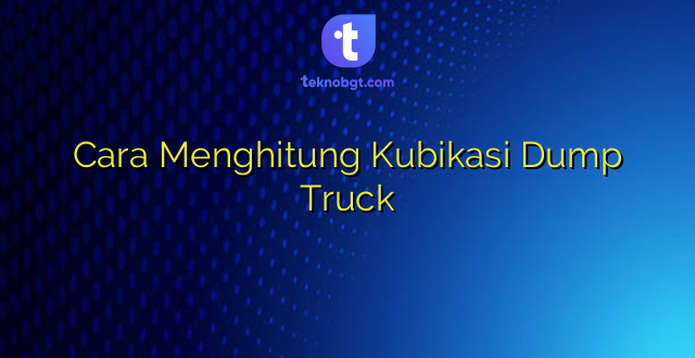 Cara Menghitung Kubikasi Dump Truck