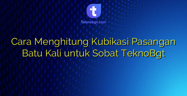 Cara Menghitung Kubikasi Pasangan Batu Kali untuk Sobat TeknoBgt