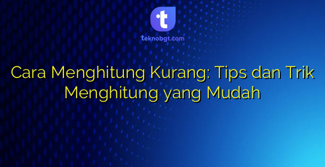 Cara Menghitung Kurang: Tips dan Trik Menghitung yang Mudah