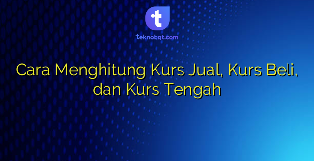 Cara Menghitung Kurs Jual, Kurs Beli, dan Kurs Tengah