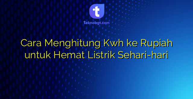 Cara Menghitung Kwh ke Rupiah untuk Hemat Listrik Sehari-hari