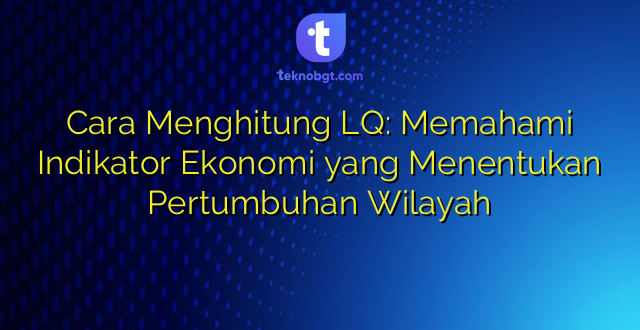 Cara Menghitung LQ: Memahami Indikator Ekonomi yang Menentukan Pertumbuhan Wilayah