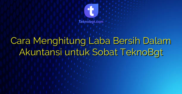 Cara Menghitung Laba Bersih Dalam Akuntansi untuk Sobat TeknoBgt