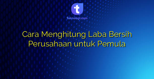 Cara Menghitung Laba Bersih Perusahaan untuk Pemula