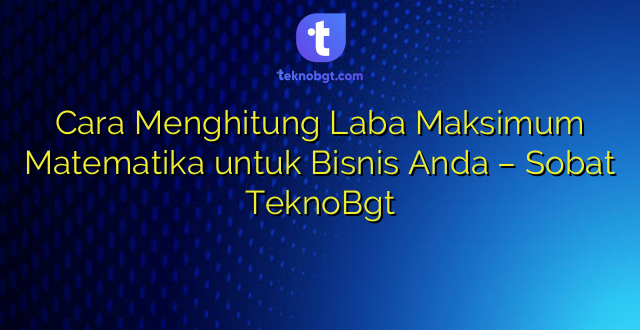 Cara Menghitung Laba Maksimum Matematika untuk Bisnis Anda – Sobat TeknoBgt