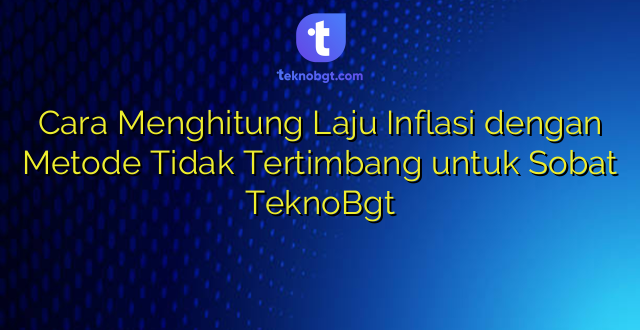 Cara Menghitung Laju Inflasi dengan Metode Tidak Tertimbang untuk Sobat TeknoBgt