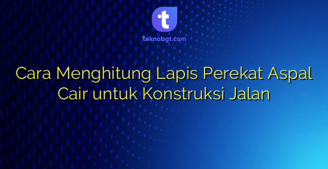 Cara Menghitung Lapis Perekat Aspal Cair untuk Konstruksi Jalan