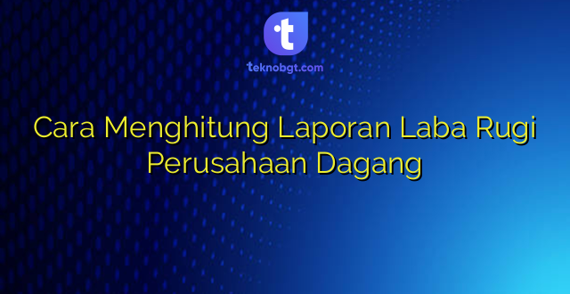 Cara Menghitung Laporan Laba Rugi Perusahaan Dagang
