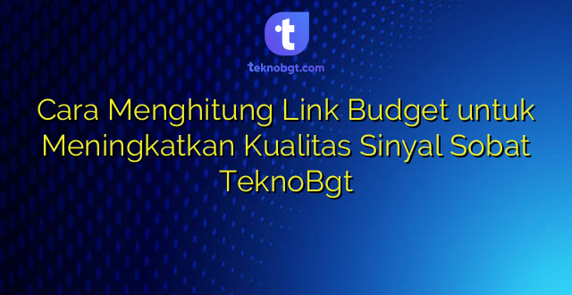 Cara Menghitung Link Budget untuk Meningkatkan Kualitas Sinyal Sobat TeknoBgt
