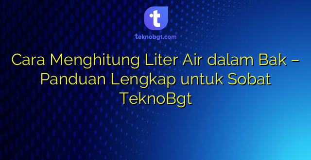 Cara Menghitung Liter Air dalam Bak – Panduan Lengkap untuk Sobat TeknoBgt