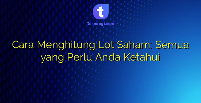 Cara Menghitung Lot Saham: Semua yang Perlu Anda Ketahui