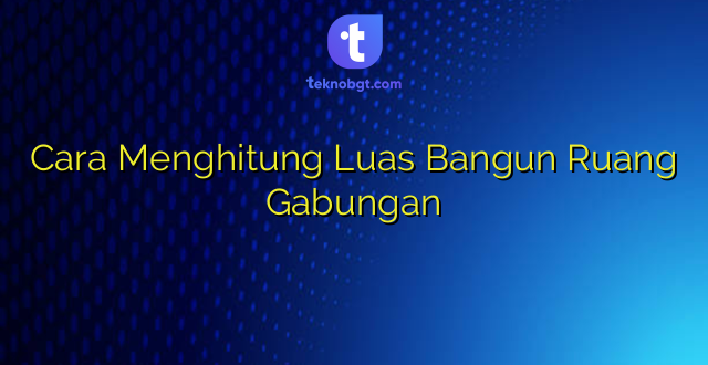 Cara Menghitung Luas Bangun Ruang Gabungan