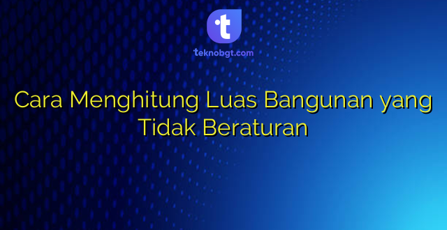 Cara Menghitung Luas Bangunan yang Tidak Beraturan