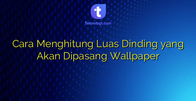 Cara Menghitung Luas Dinding yang Akan Dipasang Wallpaper