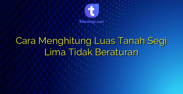 Cara Menghitung Luas Tanah Segi Lima Tidak Beraturan