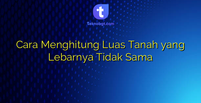 Cara Menghitung Luas Tanah yang Lebarnya Tidak Sama