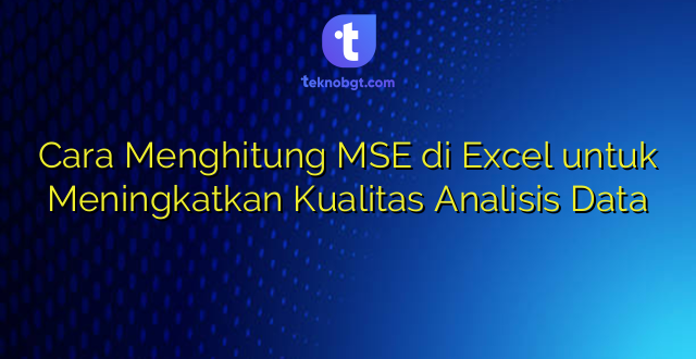 Cara Menghitung MSE di Excel untuk Meningkatkan Kualitas Analisis Data