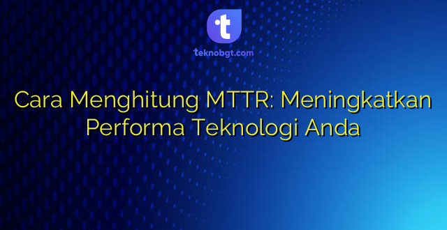 Cara Menghitung MTTR: Meningkatkan Performa Teknologi Anda