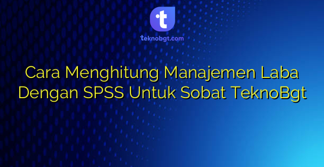 Cara Menghitung Manajemen Laba Dengan SPSS Untuk Sobat TeknoBgt