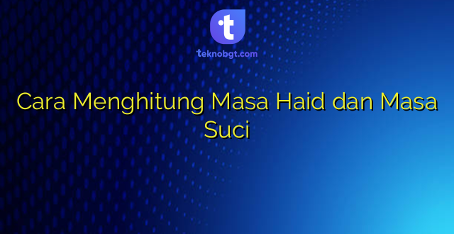 Cara Menghitung Masa Haid dan Masa Suci
